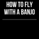 How to Fly With A Banjo